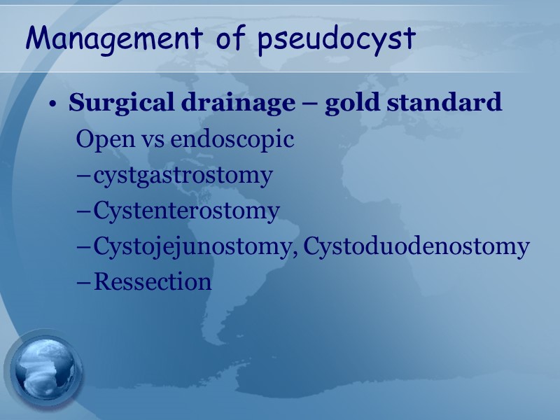 Management of pseudocyst Surgical drainage – gold standard Open vs endoscopic cystgastrostomy Cystenterostomy Cystojejunostomy,